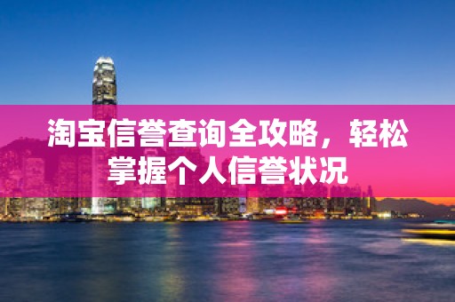 淘宝信誉查询全攻略，轻松掌握个人信誉状况