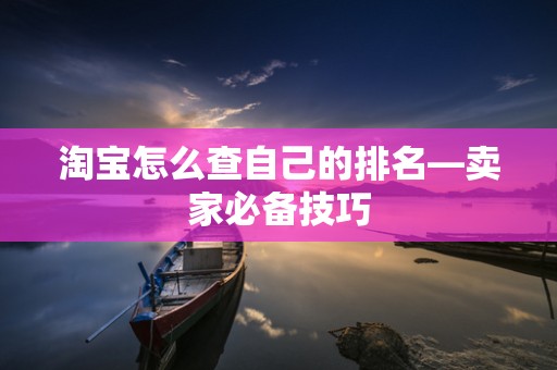 淘宝怎么查自己的排名—卖家必备技巧