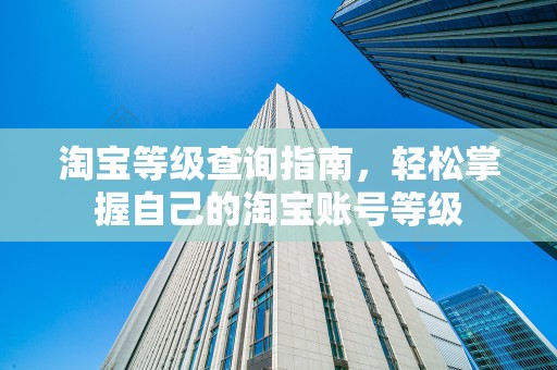 淘宝等级查询指南，轻松掌握自己的淘宝账号等级