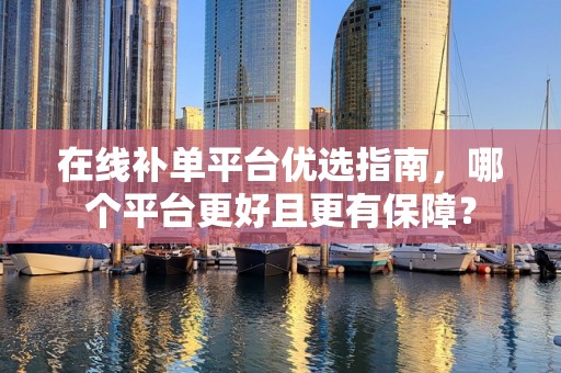 在线补单平台优选指南，哪个平台更好且更有保障？