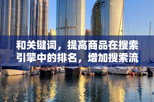 和关键词，提高商品在搜索引擎中的排名，增加搜索流量