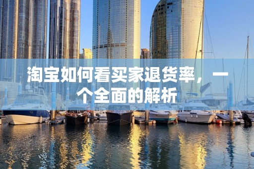 淘宝如何看买家退货率，一个全面的解析