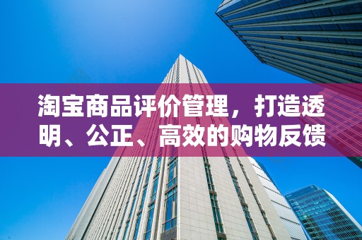 淘宝商品评价管理，打造透明、公正、高效的购物反馈机制