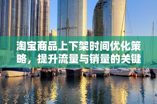 淘宝商品上下架时间优化策略，提升流量与销量的关键