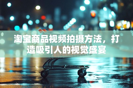 淘宝商品视频拍摄方法，打造吸引人的视觉盛宴