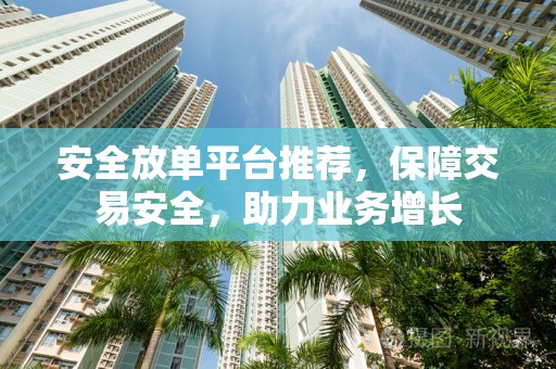 安全放单平台推荐，保障交易安全，助力业务增长