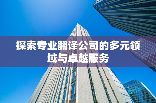 探索专业翻译公司的多元领域与卓越服务