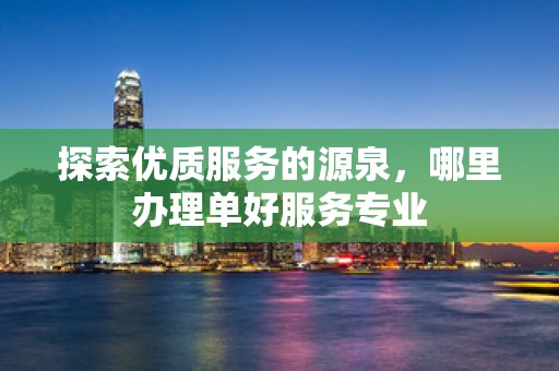 探索优质服务的源泉，哪里办理单好服务专业