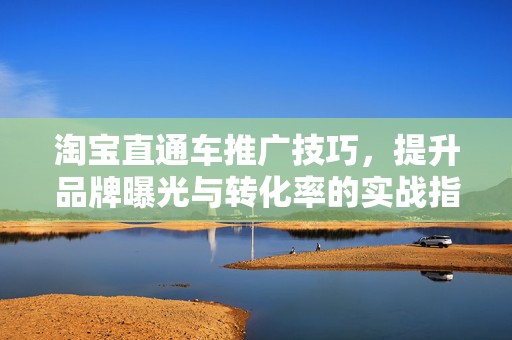 淘宝直通车推广技巧，提升品牌曝光与转化率的实战指南