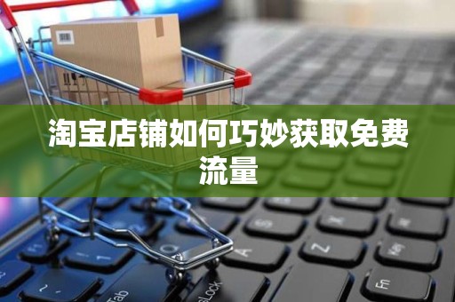 淘宝店铺如何巧妙获取免费流量