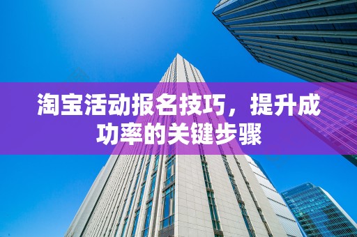 淘宝活动报名技巧，提升成功率的关键步骤
