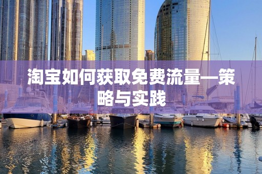 淘宝如何获取免费流量—策略与实践