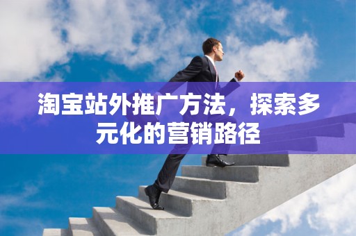 淘宝站外推广方法，探索多元化的营销路径