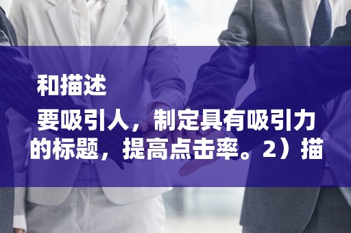 和描述
要吸引人，制定具有吸引力的标题，提高点击率。2）描述要详细，准确、详细的描述有助于消费者了解产品，增加购买意愿
