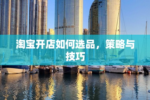 淘宝开店如何选品，策略与技巧