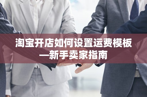 淘宝开店如何设置运费模板—新手卖家指南
