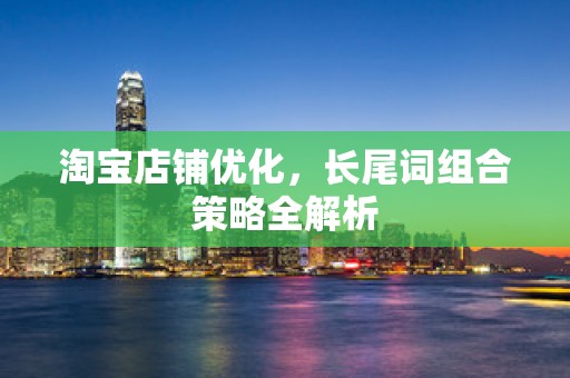 淘宝店铺优化，长尾词组合策略全解析