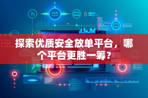 探索优质安全放单平台，哪个平台更胜一筹？