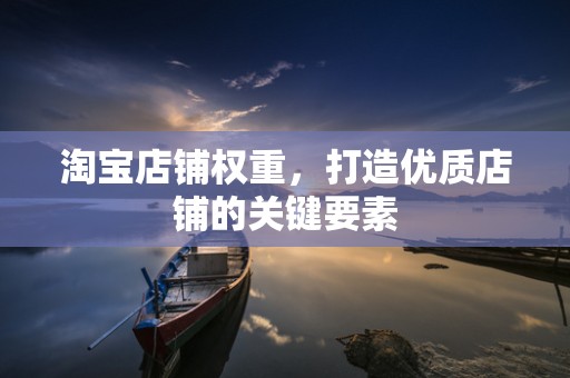 淘宝店铺权重，打造优质店铺的关键要素