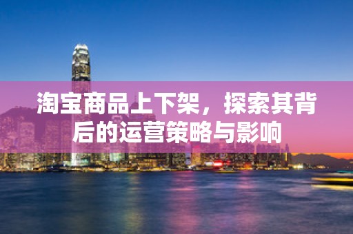 淘宝商品上下架，探索其背后的运营策略与影响