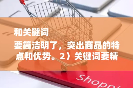 和关键词
要简洁明了，突出商品的特点和优势。2）关键词要精准，反映消费者的搜索习惯和需求。3）定期更新关键词，以适应市场变化和消费者需求的演变
