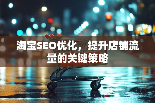 淘宝SEO优化，提升店铺流量的关键策略