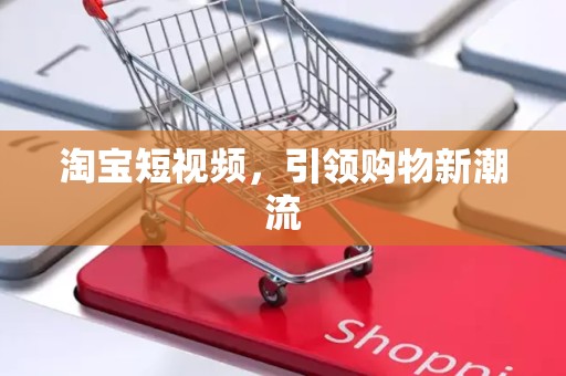 淘宝短视频，引领购物新潮流