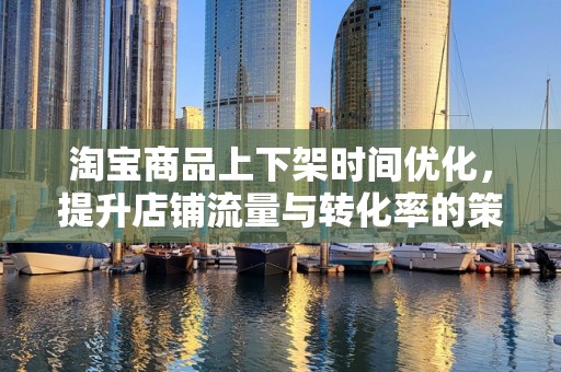 淘宝商品上下架时间优化，提升店铺流量与转化率的策略