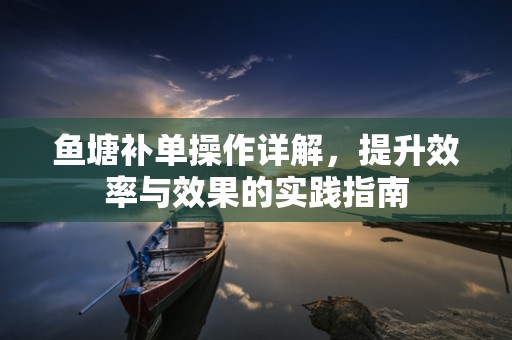 鱼塘补单操作详解，提升效率与效果的实践指南