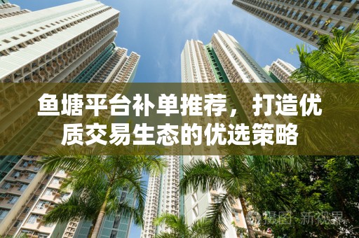 鱼塘平台补单推荐，打造优质交易生态的优选策略