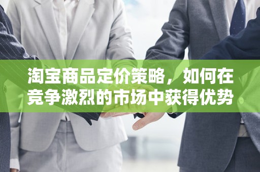 淘宝商品定价策略，如何在竞争激烈的市场中获得优势