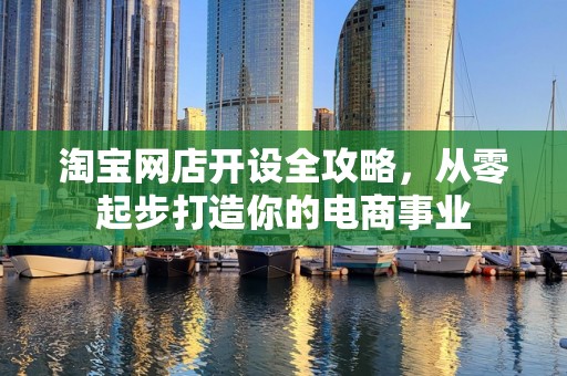 淘宝网店开设全攻略，从零起步打造你的电商事业