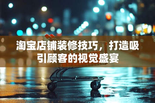 淘宝店铺装修技巧，打造吸引顾客的视觉盛宴