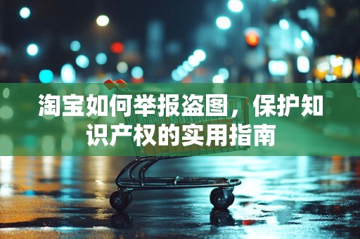 淘宝如何举报盗图，保护知识产权的实用指南