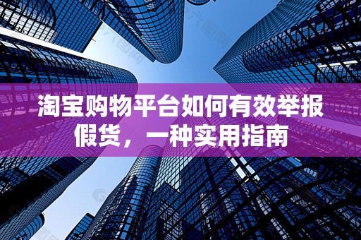 淘宝购物平台如何有效举报假货，一种实用指南