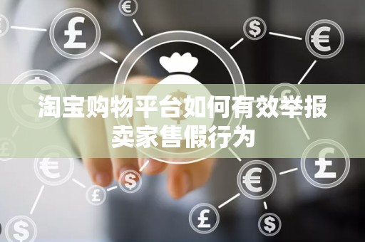 淘宝购物平台如何有效举报卖家售假行为