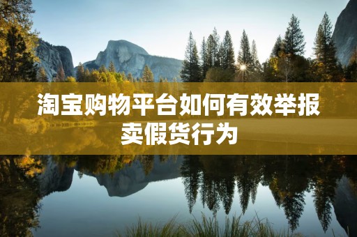 淘宝购物平台如何有效举报卖假货行为