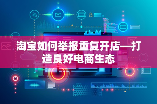 淘宝如何举报重复开店—打造良好电商生态