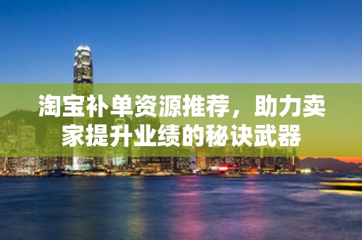 淘宝补单资源推荐，助力卖家提升业绩的秘诀武器