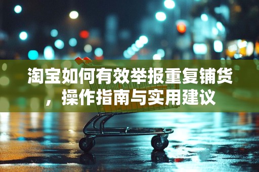 淘宝如何有效举报重复铺货，操作指南与实用建议
