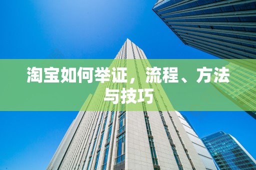淘宝如何举证，流程、方法与技巧