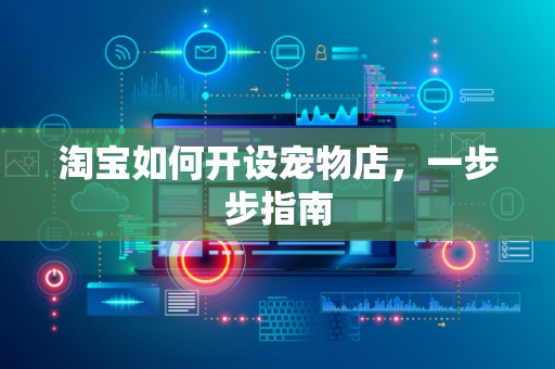 淘宝如何开设宠物店，一步步指南