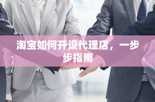 淘宝如何开设代理店，一步步指南
