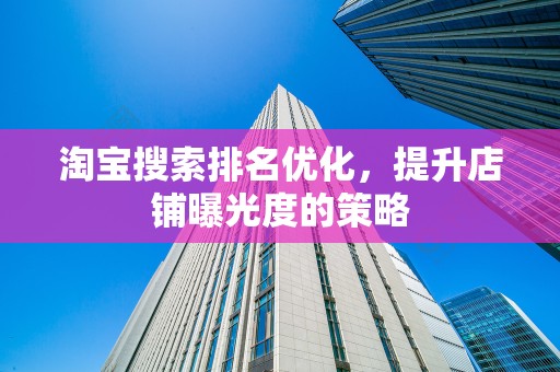淘宝搜索排名优化，提升店铺曝光度的策略