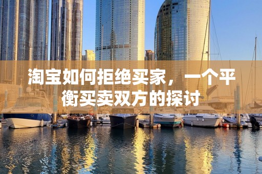 淘宝如何拒绝买家，一个平衡买卖双方的探讨