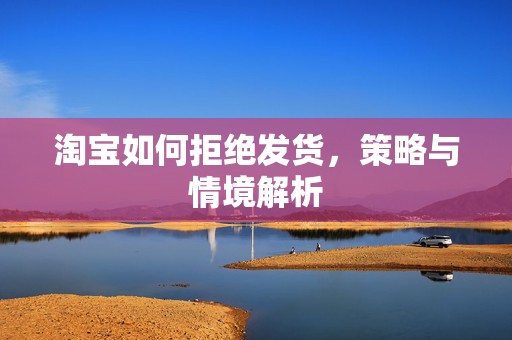 淘宝如何拒绝发货，策略与情境解析