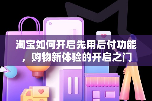 淘宝如何开启先用后付功能，购物新体验的开启之门