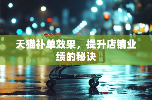 天猫补单效果，提升店铺业绩的秘诀