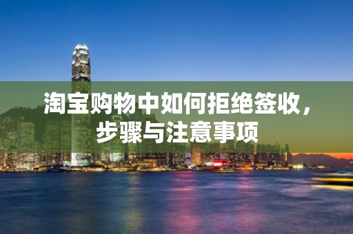 淘宝购物中如何拒绝签收，步骤与注意事项