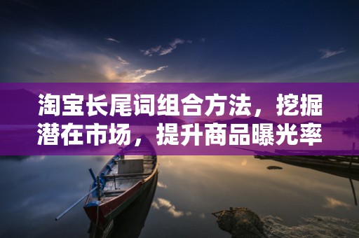 淘宝长尾词组合方法，挖掘潜在市场，提升商品曝光率
